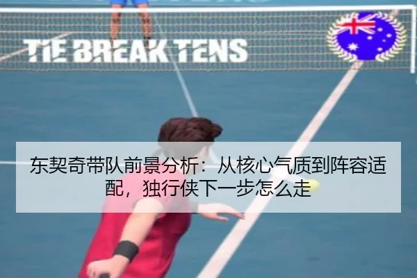 东契奇带队前景分析：从核心气质到阵容适配，独行侠下一步怎么走